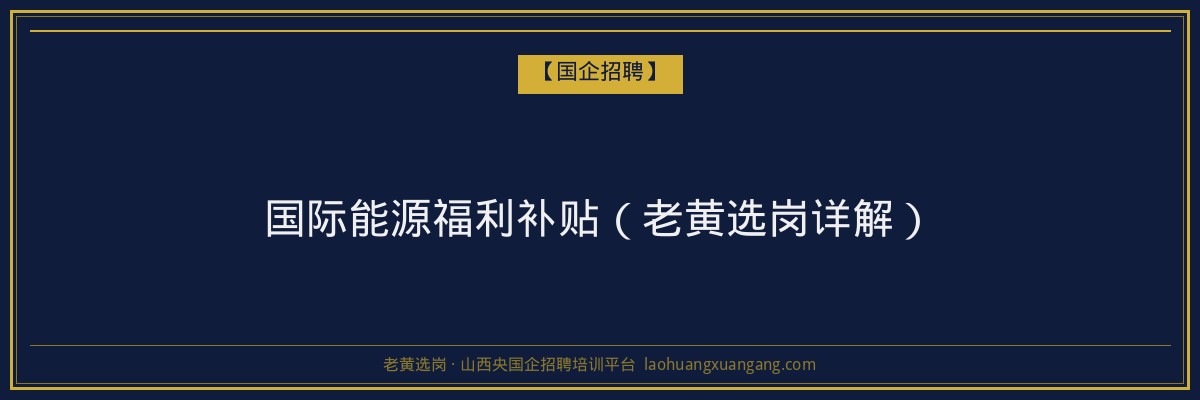 国际能源福利补贴（老黄选岗详解） - 老黄选岗