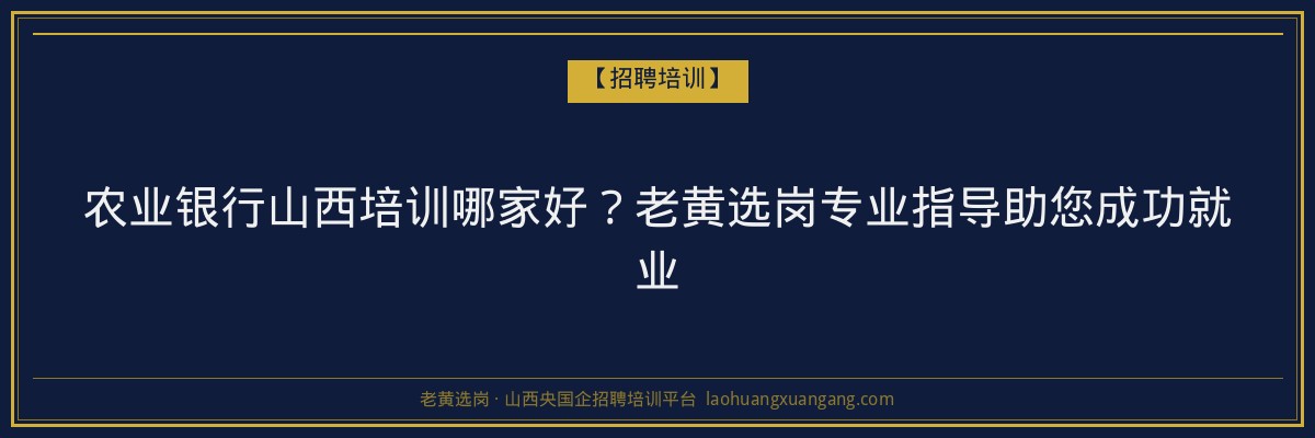 农业银行山西培训哪家好？老黄选岗专业指导助您成功就业 - 老黄选岗