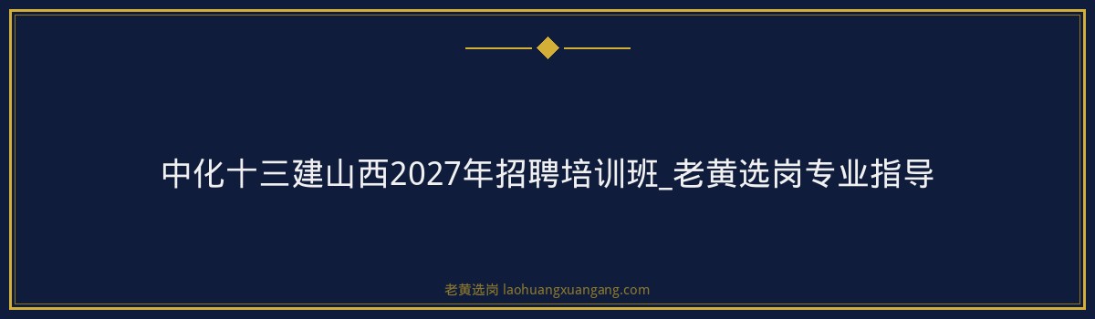 中化十三建山西2027年招聘培训班_老黄选岗专业指导 - 要点