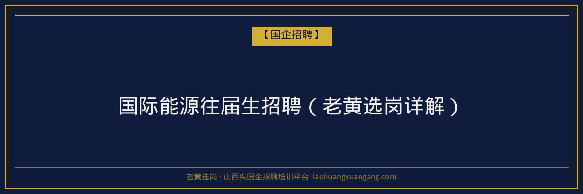 国际能源往届生招聘（老黄选岗详解） - 老黄选岗
