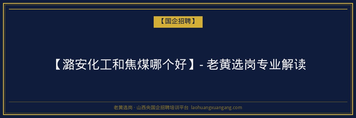 【潞安化工和焦煤哪个好】- 老黄选岗专业解读 - 老黄选岗