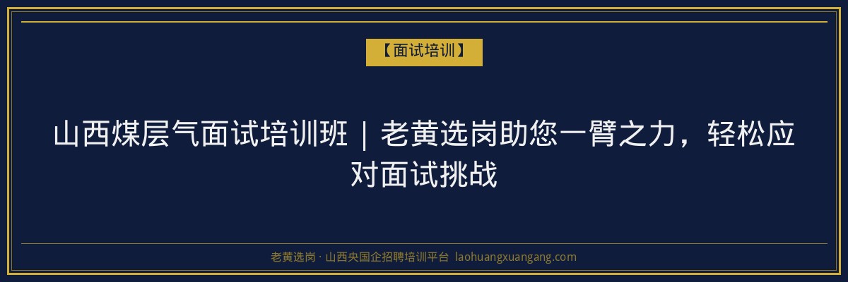 山西煤层气面试培训班 | 老黄选岗助您一臂之力，轻松应对面试挑战 - 老黄选岗
