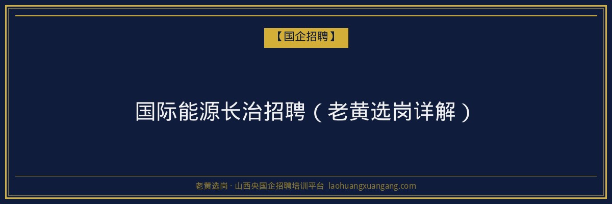国际能源长治招聘（老黄选岗详解） - 老黄选岗