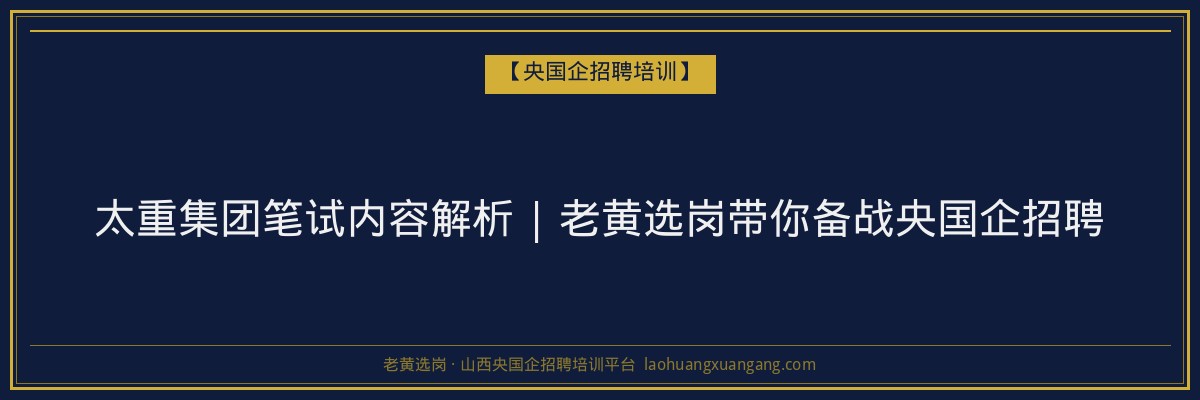 太重集团笔试内容解析 | 老黄选岗带你备战央国企招聘 - 老黄选岗