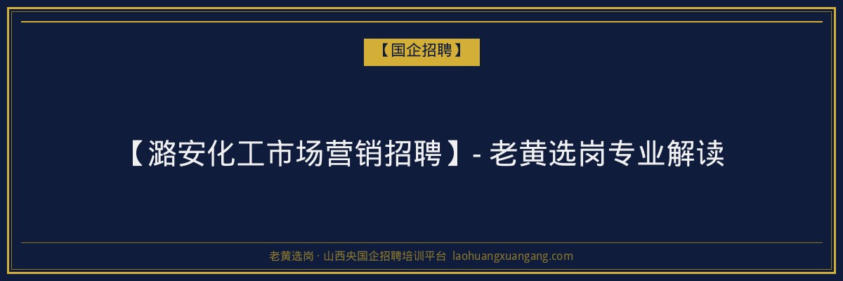 【潞安化工市场营销招聘】- 老黄选岗专业解读 - 老黄选岗