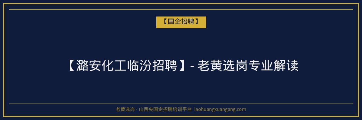 【潞安化工临汾招聘】- 老黄选岗专业解读 - 老黄选岗