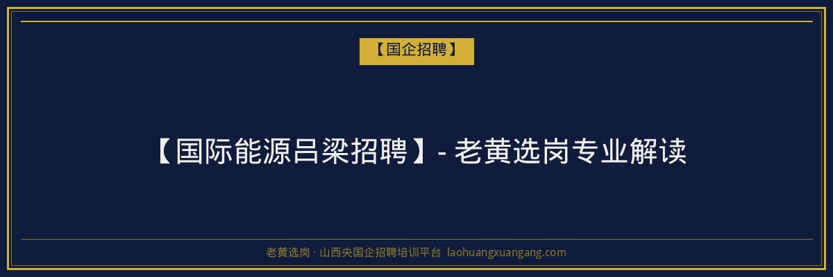 【国际能源吕梁招聘】- 老黄选岗专业解读 - 老黄选岗
