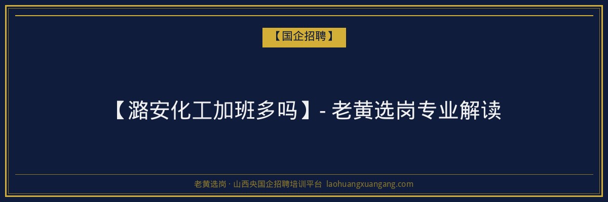 【潞安化工加班多吗】- 老黄选岗专业解读 - 老黄选岗