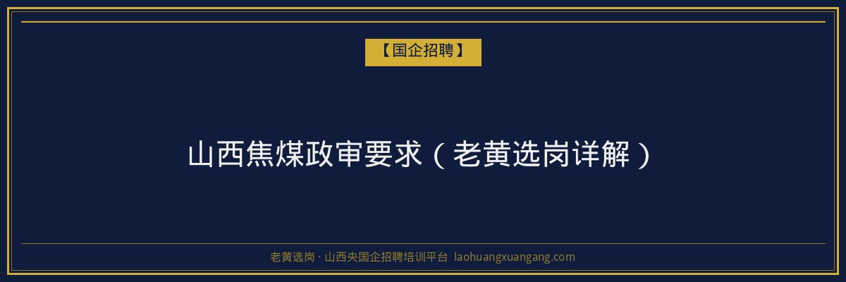 山西焦煤政审要求（老黄选岗详解） - 老黄选岗