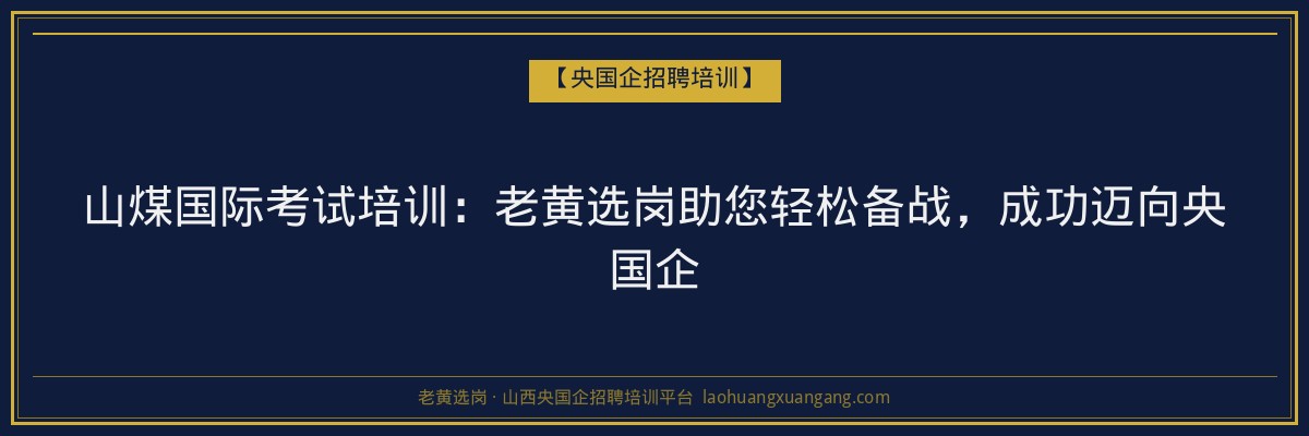 山煤国际考试培训:老黄选岗助您轻松备战,成功迈向央国企 - 老黄选岗