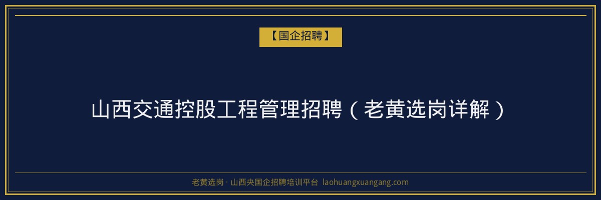 山西交通控股工程管理招聘（老黄选岗详解） - 老黄选岗