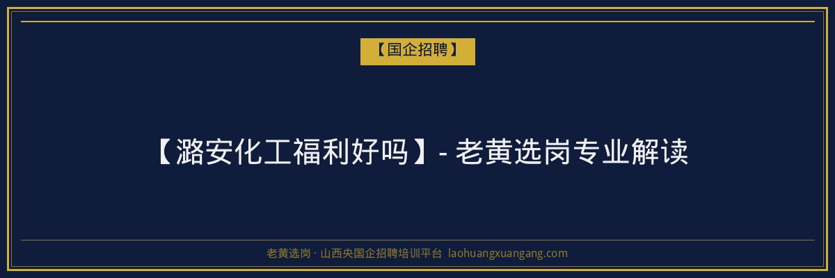 【潞安化工福利好吗】- 老黄选岗专业解读 - 老黄选岗