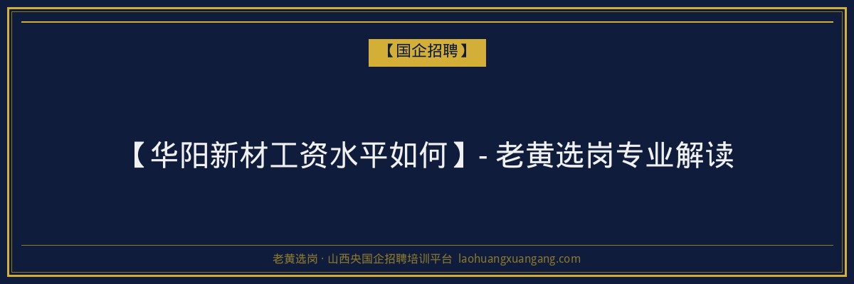 【华阳新材工资水平如何】- 老黄选岗专业解读 - 老黄选岗