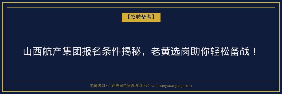 山西航产集团报名条件揭秘，老黄选岗助你轻松备战！ - 老黄选岗