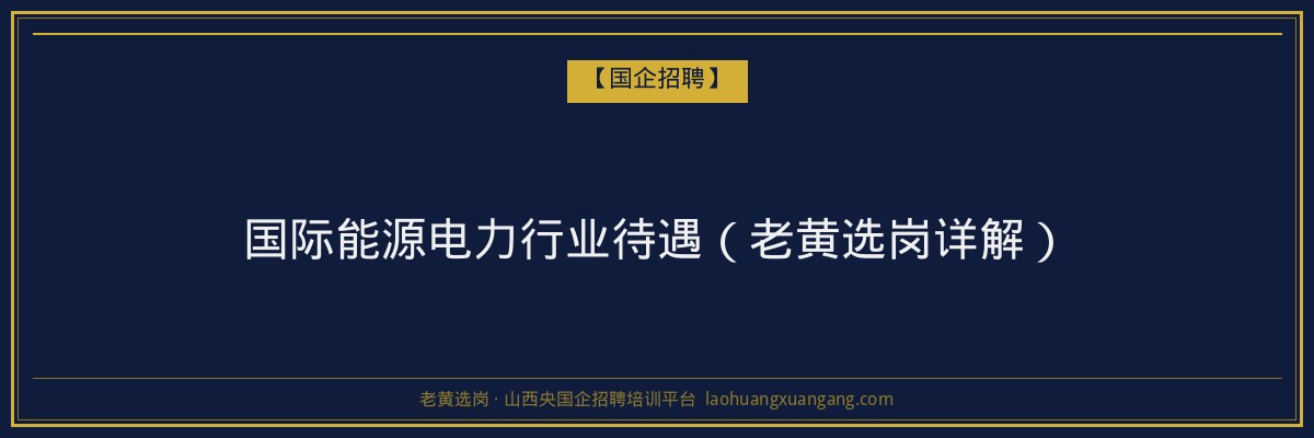 国际能源电力行业待遇（老黄选岗详解） - 老黄选岗