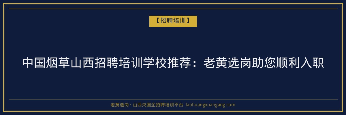 中国烟草山西招聘培训学校推荐:老黄选岗助您顺利入职 - 老黄选岗