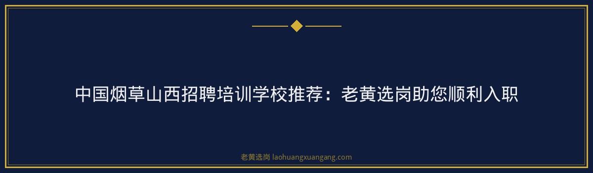中国烟草山西招聘培训学校推荐:老黄选岗助您顺利入职 - 要点