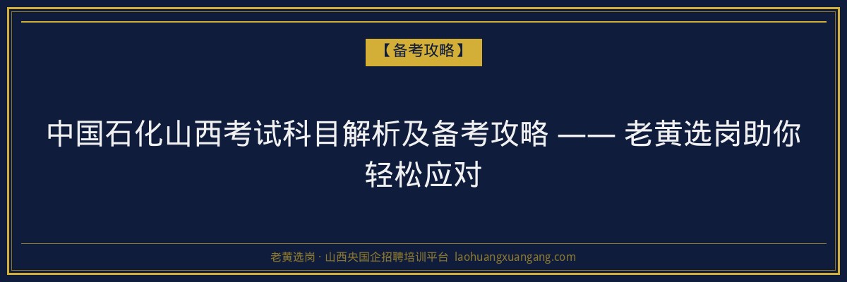 中国石化山西考试科目解析及备考攻略 —— 老黄选岗助你轻松应对 - 老黄选岗