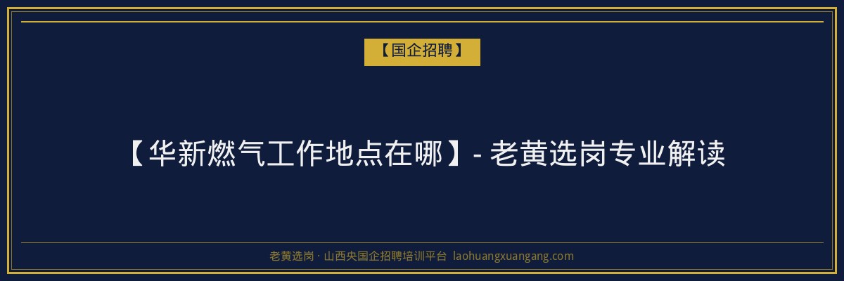 【华新燃气工作地点在哪】- 老黄选岗专业解读 - 老黄选岗