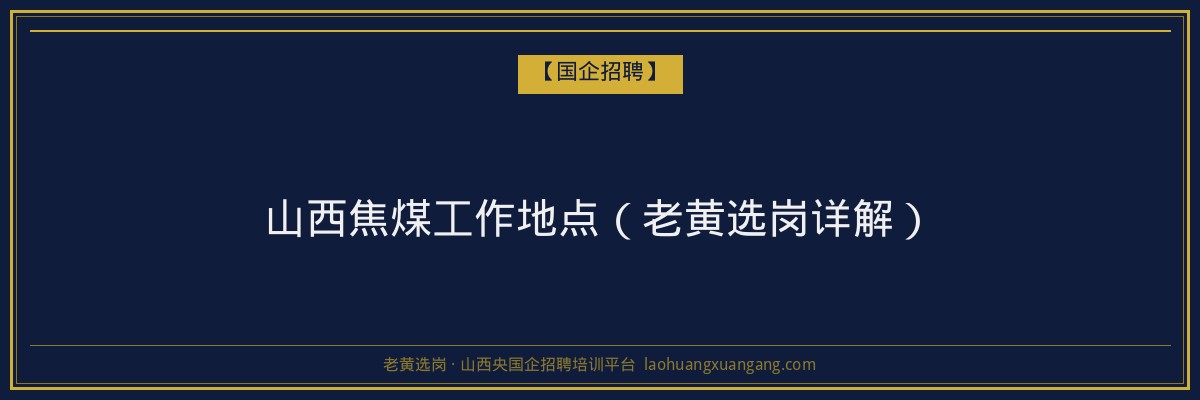 山西焦煤工作地点（老黄选岗详解） - 老黄选岗