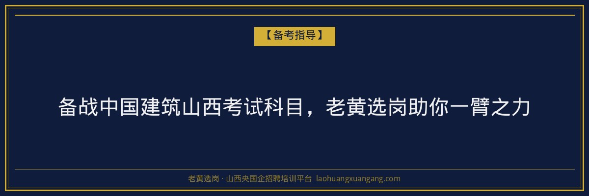 备战中国建筑山西考试科目，老黄选岗助你一臂之力 - 老黄选岗