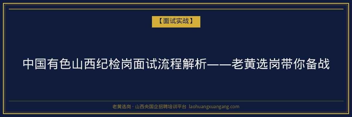 中国有色山西纪检岗面试流程解析——老黄选岗带你备战 - 老黄选岗