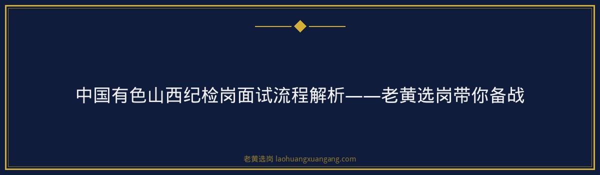 中国有色山西纪检岗面试流程解析——老黄选岗带你备战 - 要点