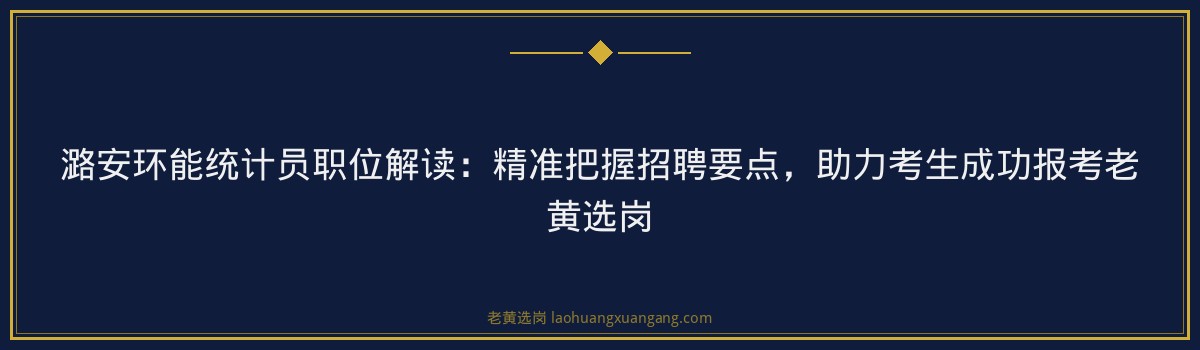 潞安环能统计员职位解读:精准把握招聘要点,助力考生成功报考老黄选岗 - 要点