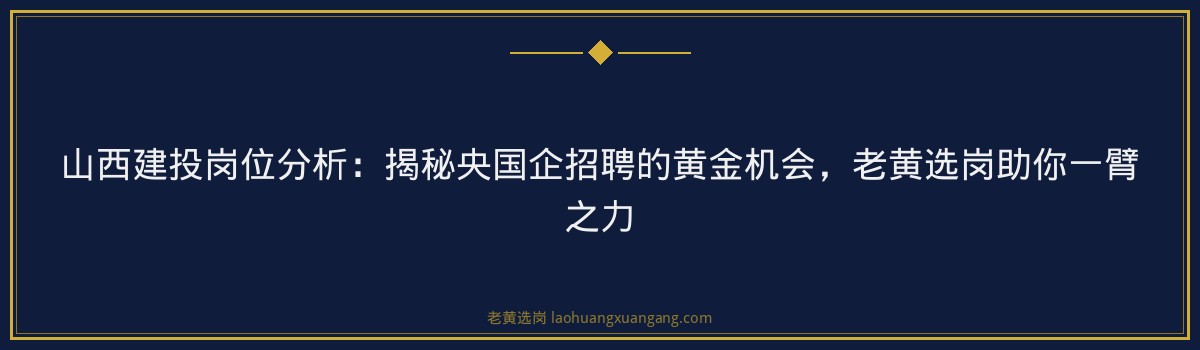 山西建投岗位分析：揭秘央国企招聘的黄金机会，老黄选岗助你一臂之力 - 要点
