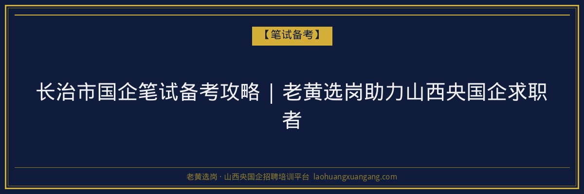 长治市国企笔试备考攻略 | 老黄选岗助力山西央国企求职者 - 老黄选岗