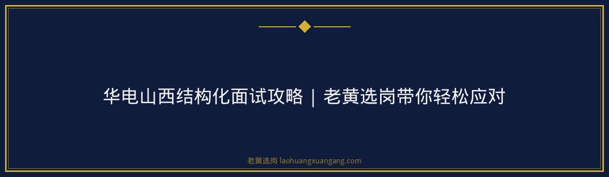 华电山西结构化面试攻略 | 老黄选岗带你轻松应对 - 要点