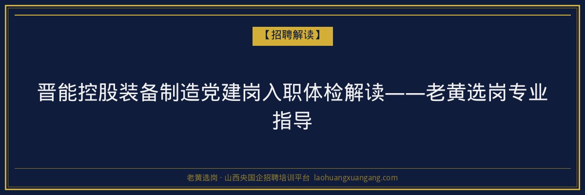 晋能控股装备制造党建岗入职体检解读——老黄选岗专业指导 - 老黄选岗