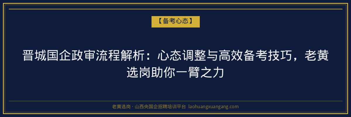 晋城国企政审流程解析:心态调整与高效备考技巧,老黄选岗助你一臂之力 - 老黄选岗