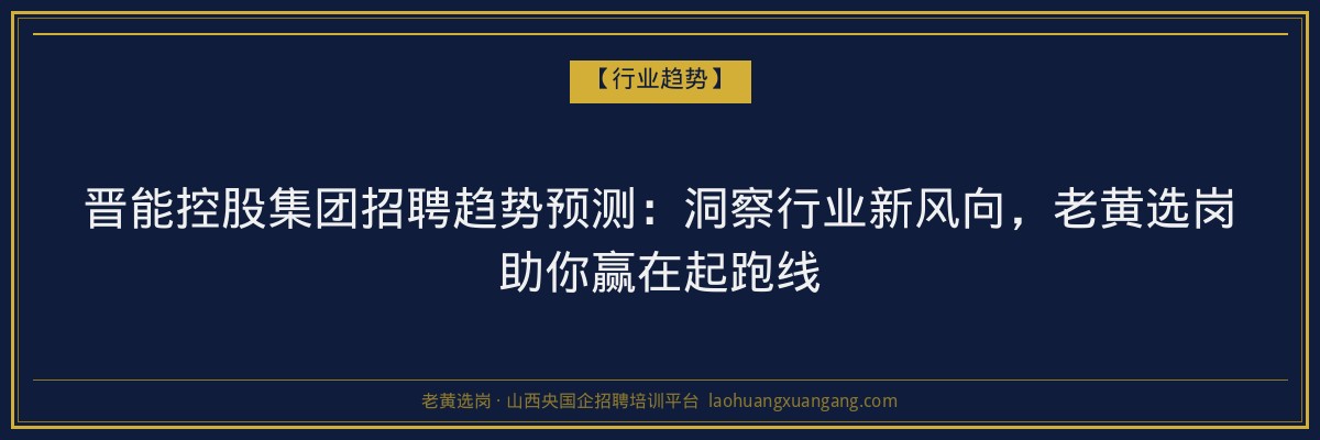 晋能控股集团招聘趋势预测:洞察行业新风向,老黄选岗助你赢在起跑线 - 老黄选岗