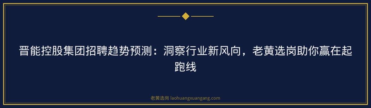 晋能控股集团招聘趋势预测:洞察行业新风向,老黄选岗助你赢在起跑线 - 要点