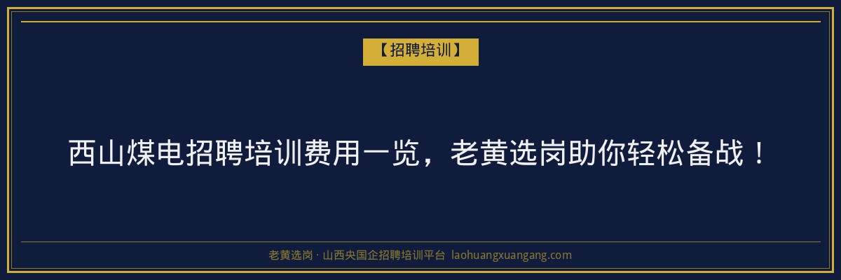 西山煤电招聘培训费用一览，老黄选岗助你轻松备战！ - 老黄选岗