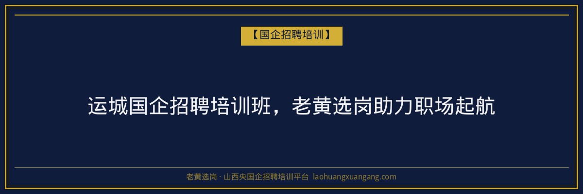 运城国企招聘培训班，老黄选岗助力职场起航 - 老黄选岗