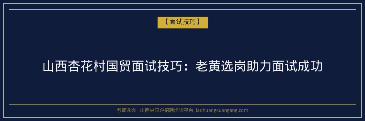 山西杏花村国贸面试技巧：老黄选岗助力面试成功 - 老黄选岗