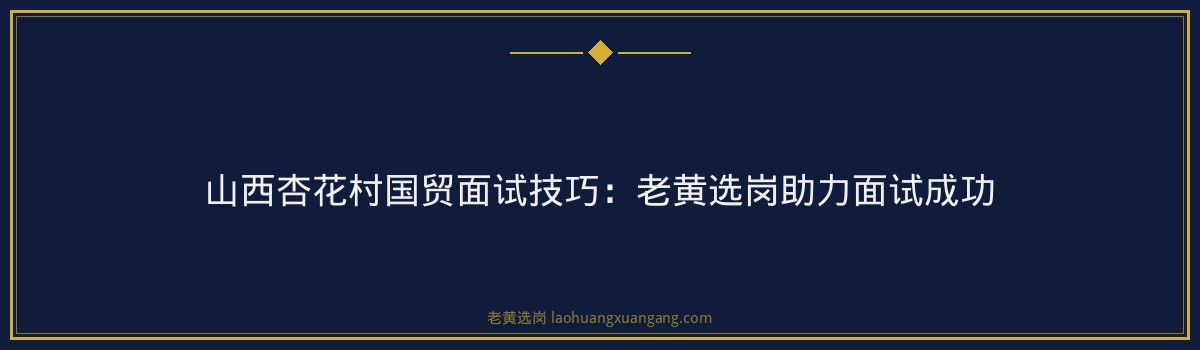 山西杏花村国贸面试技巧：老黄选岗助力面试成功 - 要点