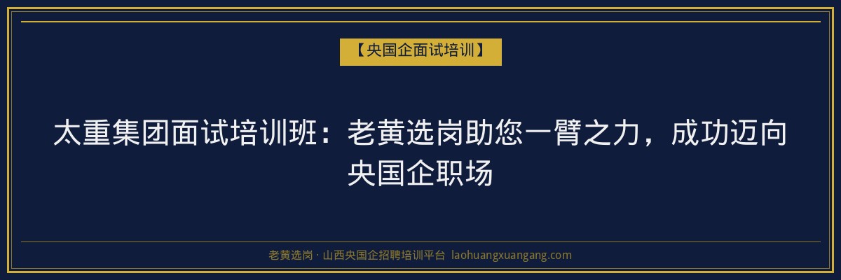 太重集团面试培训班：老黄选岗助您一臂之力，成功迈向央国企职场 - 老黄选岗