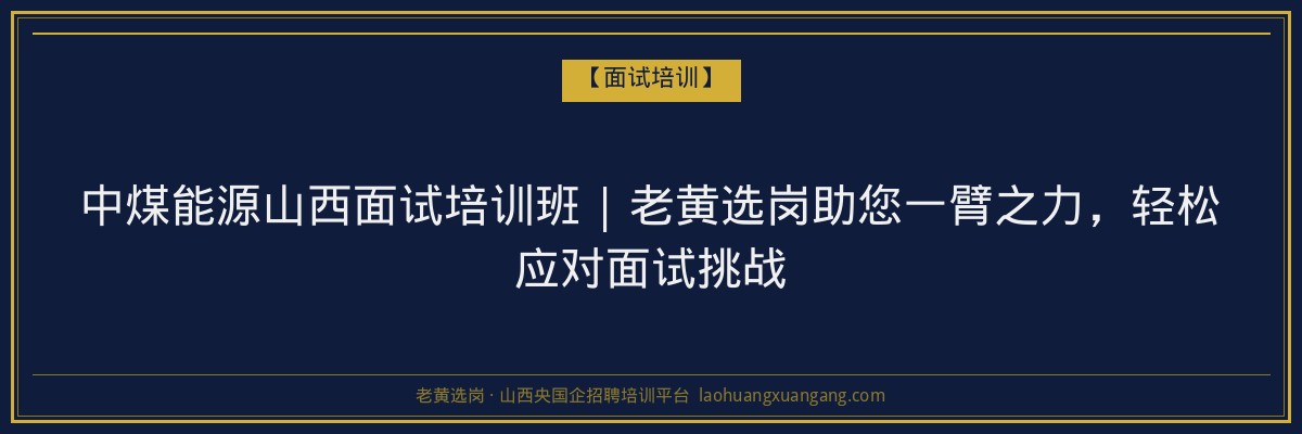 中煤能源山西面试培训班 | 老黄选岗助您一臂之力,轻松应对面试挑战 - 老黄选岗