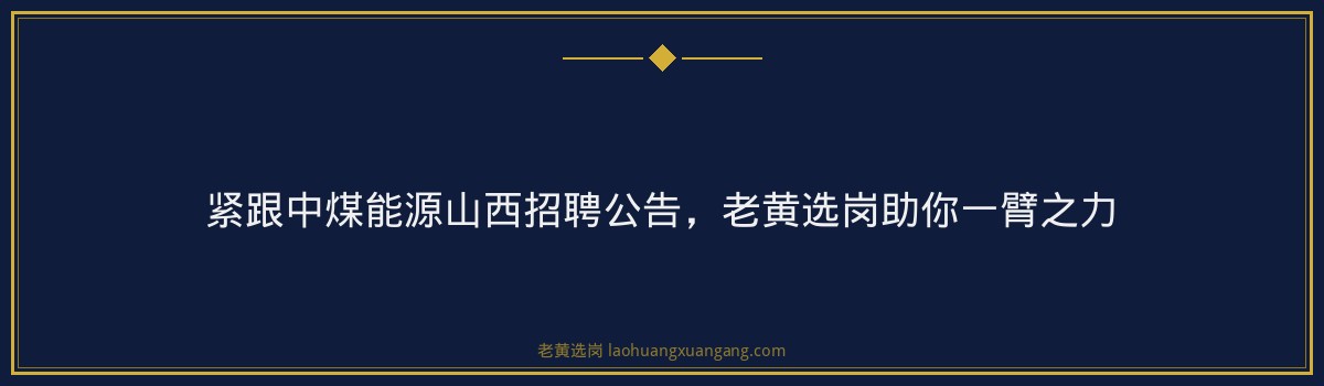紧跟中煤能源山西招聘公告，老黄选岗助你一臂之力 - 要点
