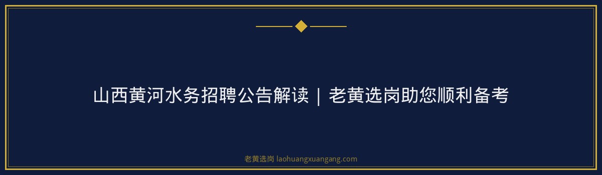 山西黄河水务招聘公告解读 | 老黄选岗助您顺利备考 - 要点
