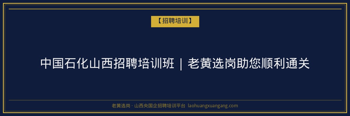 中国石化山西招聘培训班 | 老黄选岗助您顺利通关 - 老黄选岗