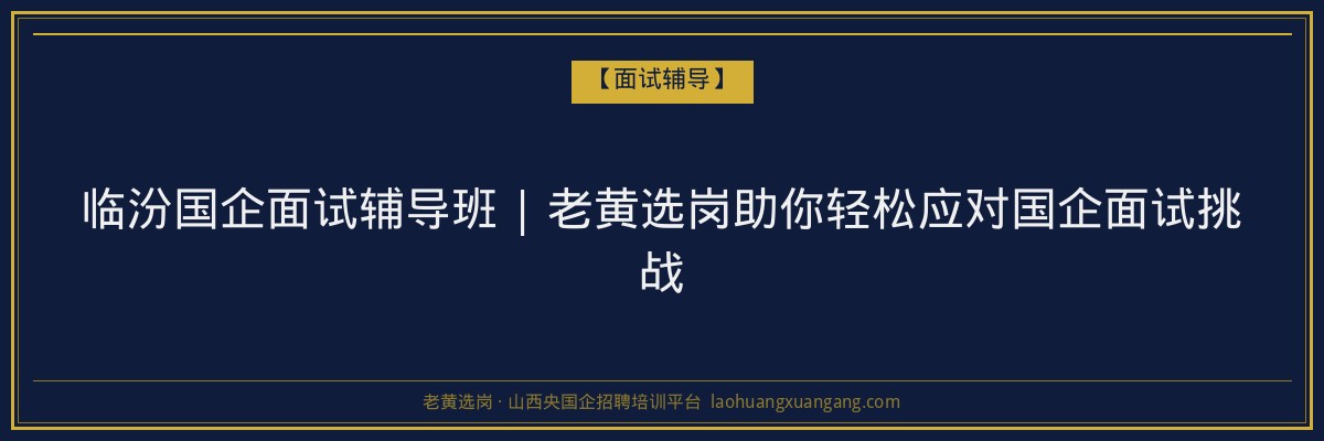 临汾国企面试辅导班 | 老黄选岗助你轻松应对国企面试挑战 - 老黄选岗