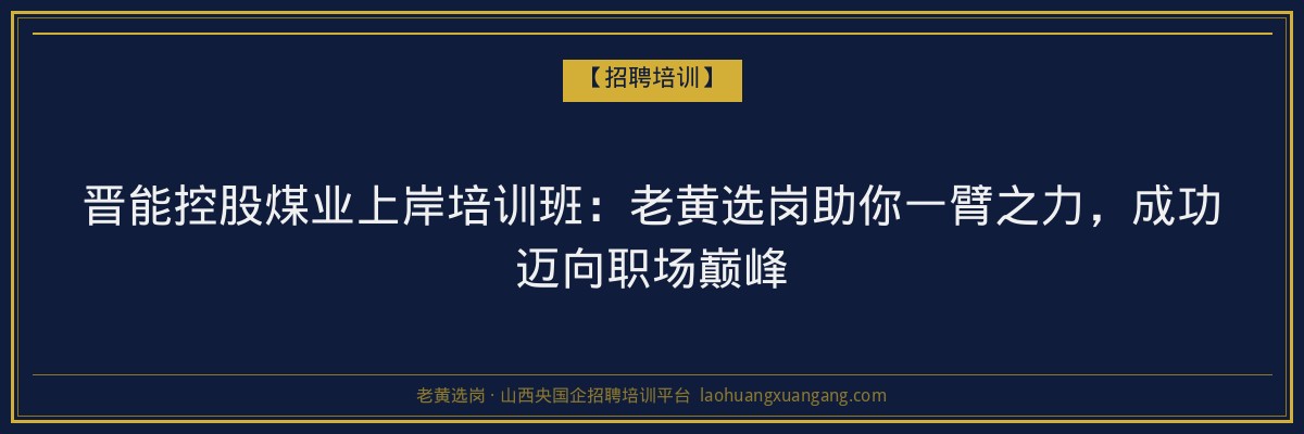 晋能控股煤业上岸培训班:老黄选岗助你一臂之力,成功迈向职场巅峰 - 老黄选岗