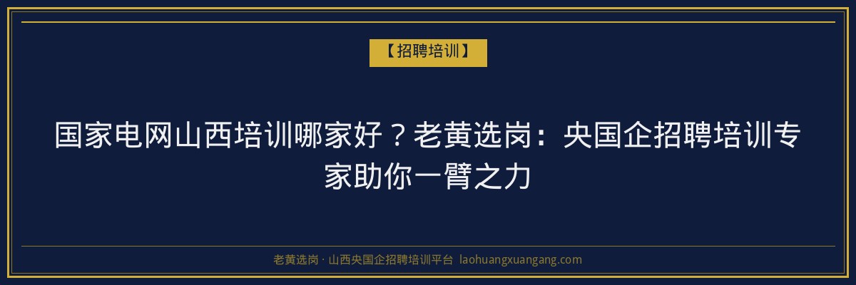 国家电网山西培训哪家好？老黄选岗：央国企招聘培训专家助你一臂之力 - 老黄选岗