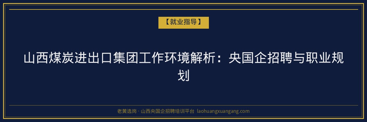 山西煤炭进出口集团工作环境解析:央国企招聘与职业规划 - 老黄选岗