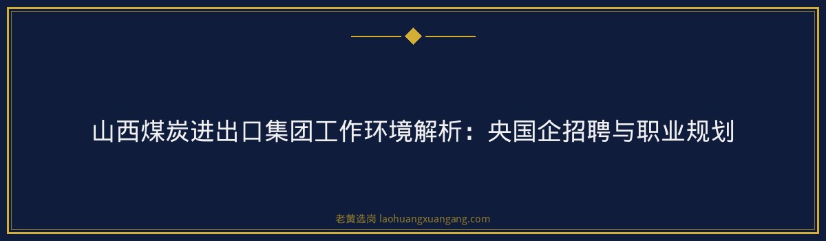 山西煤炭进出口集团工作环境解析:央国企招聘与职业规划 - 要点