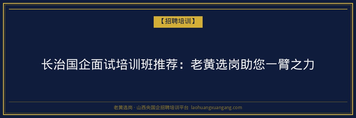 长治国企面试培训班推荐:老黄选岗助您一臂之力 - 老黄选岗